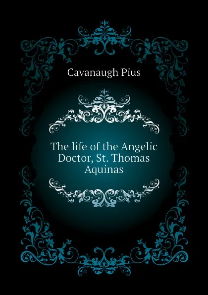 Обложка книги The life of the Angelic Doctor, St. Thomas Aquinas, Cavanaugh Pius