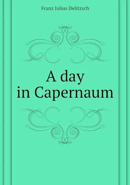 Обложка книги A day in Capernaum, Franz Julius Delitzsch