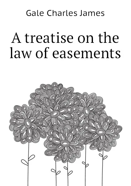 Обложка книги A treatise on the law of easements, Gale Charles James