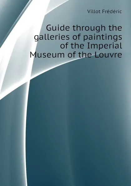 Обложка книги Guide through the galleries of paintings of the Imperial Museum of the Louvre, Villot Frédéric