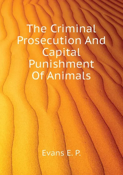 Обложка книги The Criminal Prosecution And Capital Punishment Of Animals, Evans E. P.