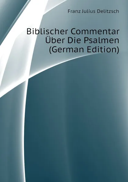 Обложка книги Biblischer Commentar Uber Die Psalmen (German Edition), Franz Julius Delitzsch