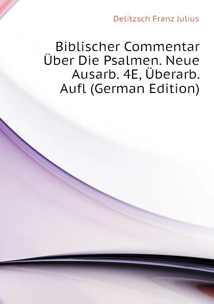 Обложка книги Biblischer Commentar Uber Die Psalmen. Neue Ausarb. 4E, Uberarb. Aufl (German Edition), Delitzsch Franz Julius