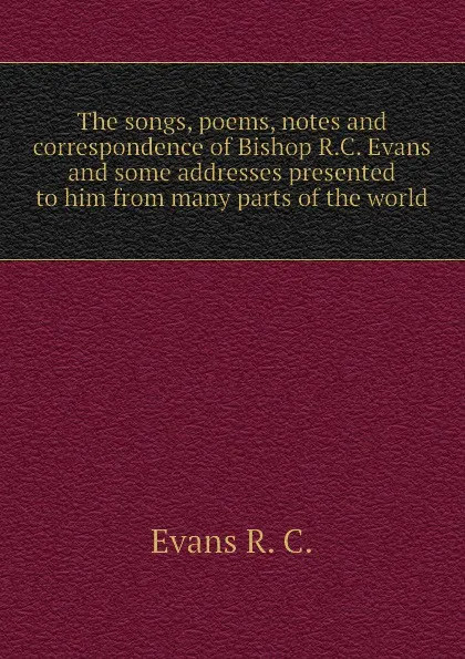 Обложка книги The songs, poems, notes and correspondence of Bishop R.C. Evans and some addresses presented to him from many parts of the world, Evans R. C.