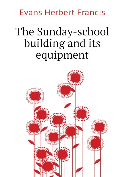 Обложка книги The Sunday-school building and its equipment, Evans Herbert Francis