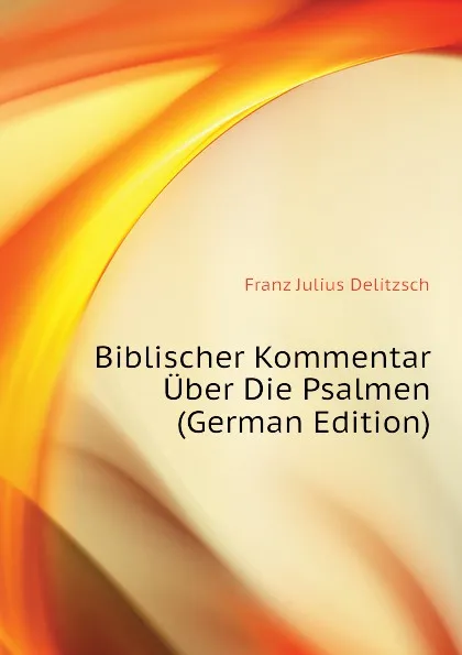 Обложка книги Biblischer Kommentar Uber Die Psalmen (German Edition), Franz Julius Delitzsch