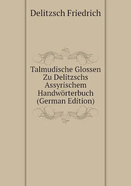 Обложка книги Talmudische Glossen Zu Delitzschs Assyrischem Handworterbuch (German Edition), Delitzsch Friedrich