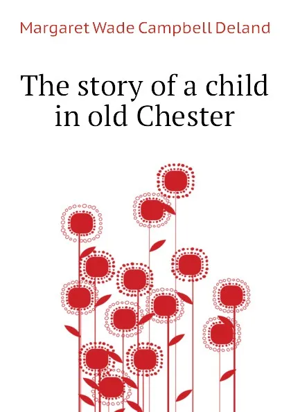 Обложка книги The story of a child in old Chester, Deland Margaret Wade