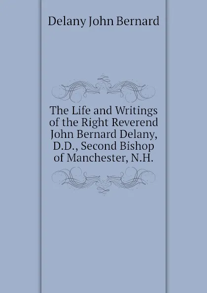 Обложка книги The Life and Writings of the Right Reverend John Bernard Delany, D.D., Second Bishop of Manchester, N.H., Delany John Bernard