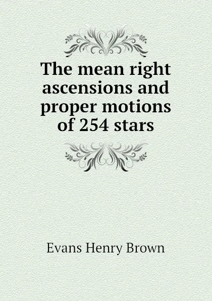 Обложка книги The mean right ascensions and proper motions of 254 stars, Evans Henry Brown