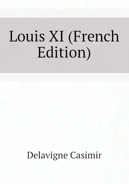 Обложка книги Louis XI (French Edition), Delavigne Casimir