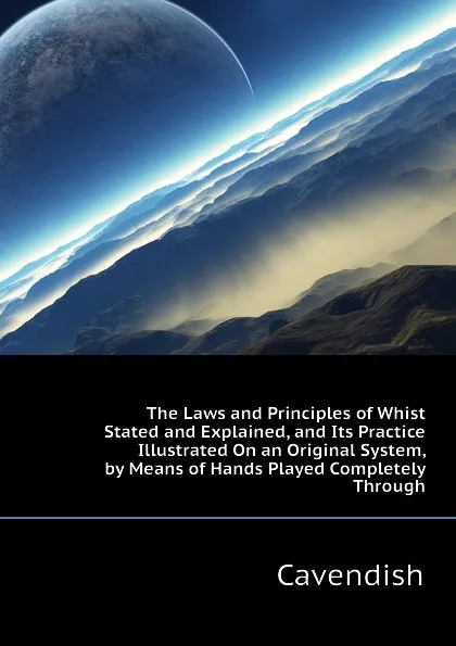 Обложка книги The Laws and Principles of Whist Stated and Explained, and Its Practice Illustrated On an Original System, by Means of Hands Played Completely Through, Cavendish