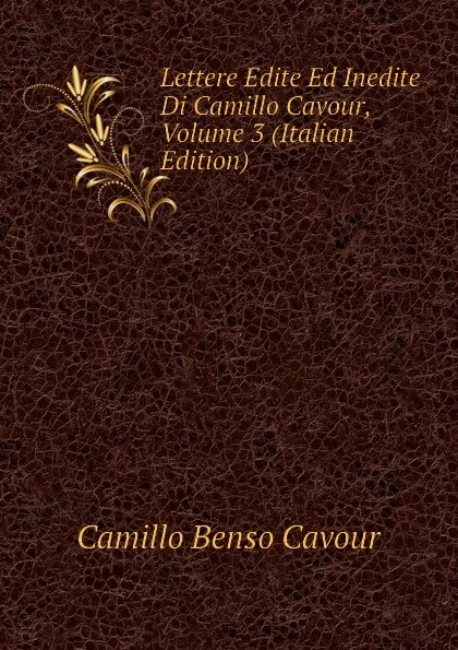 Обложка книги Lettere Edite Ed Inedite Di Camillo Cavour, Volume 3 (Italian Edition), Camillo Benso Cavour