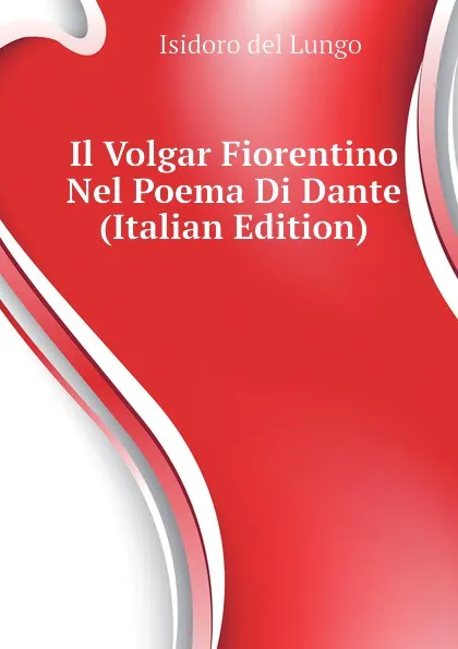 Обложка книги Il Volgar Fiorentino Nel Poema Di Dante  (Italian Edition), Isidoro del Lungo