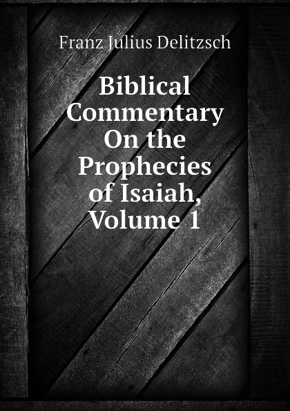 Обложка книги Biblical Commentary On the Prophecies of Isaiah, Volume 1, Franz Julius Delitzsch