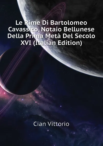 Обложка книги Le Rime Di Bartolomeo Cavassico, Notaio Bellunese Della Prima Meta Del Secolo XVI (Italian Edition), Cian Vittorio