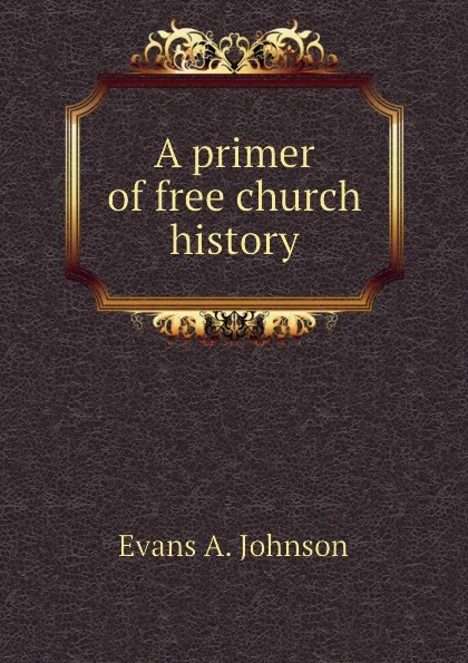 Обложка книги A primer of free church history, Evans A. Johnson