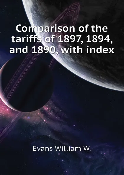 Обложка книги Comparison of the tariffs of 1897, 1894, and 1890, with index, Evans William W.