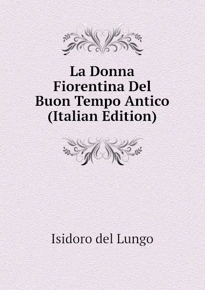 Обложка книги La Donna Fiorentina Del Buon Tempo Antico (Italian Edition), Isidoro del Lungo