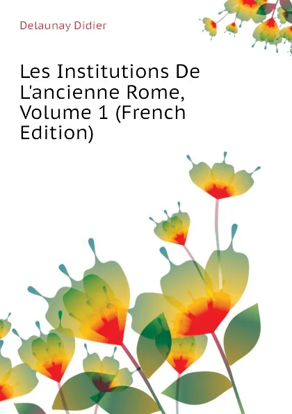 Обложка книги Les Institutions De L.ancienne Rome, Volume 1 (French Edition), Delaunay Didier