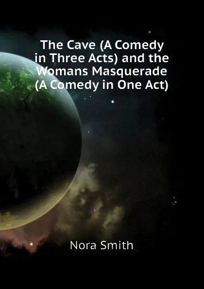 Обложка книги The Cave (A Comedy in Three Acts) and the Womans Masquerade (A Comedy in One Act), Nora Smith