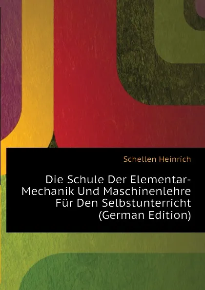 Обложка книги Die Schule Der Elementar-Mechanik Und Maschinenlehre Fur Den Selbstunterricht  (German Edition), Schellen Heinrich