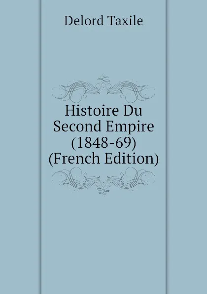 Обложка книги Histoire Du Second Empire (1848-69) (French Edition), Delord Taxile