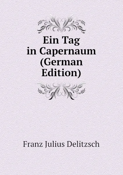 Обложка книги Ein Tag in Capernaum (German Edition), Franz Julius Delitzsch