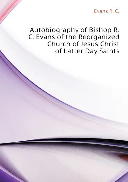 Обложка книги Autobiography of Bishop R.C. Evans of the Reorganized Church of Jesus Christ of Latter Day Saints, Evans R. C.