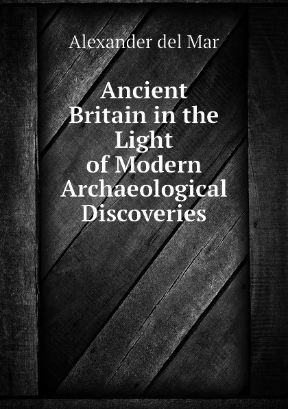 Обложка книги Ancient Britain in the Light of Modern Archaeological Discoveries, Alexander del Mar