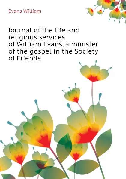 Обложка книги Journal of the life and religious services of William Evans, a minister of the gospel in the Society of Friends, Evans William