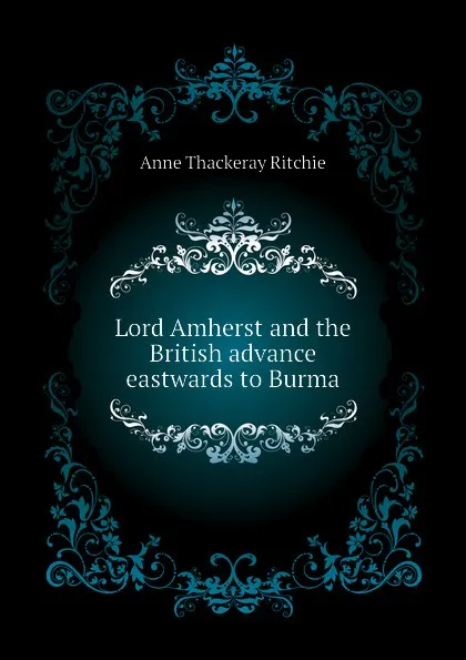 Обложка книги Lord Amherst and the British advance eastwards to Burma, Ritchie Anne Thackeray