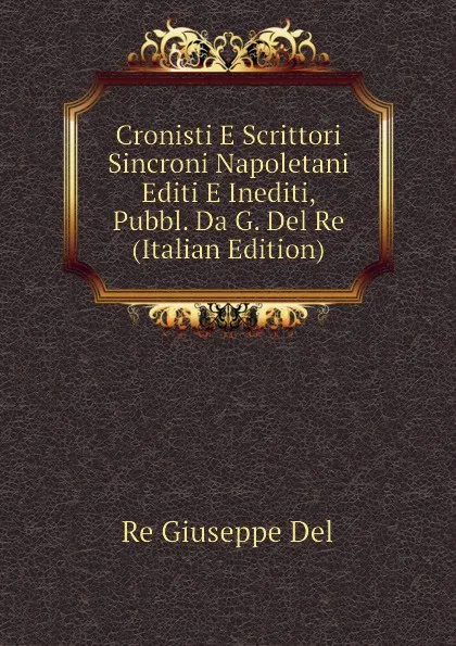 Обложка книги Cronisti E Scrittori Sincroni Napoletani Editi E Inediti, Pubbl. Da G. Del Re (Italian Edition), Re Giuseppe Del