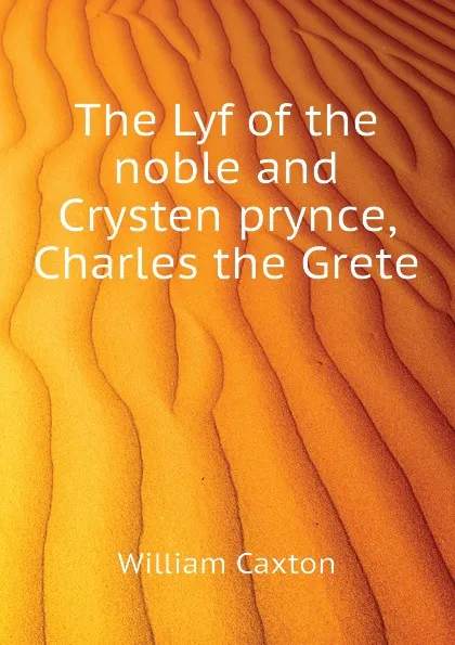 Обложка книги The Lyf of the noble and Crysten prynce, Charles the Grete, Caxton William