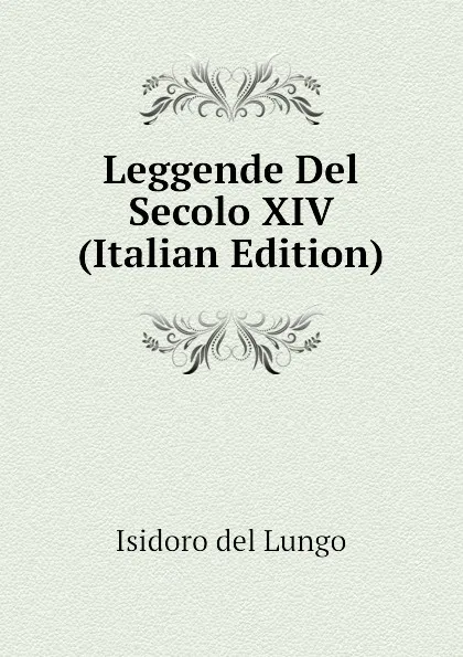 Обложка книги Leggende Del Secolo XIV  (Italian Edition), Isidoro del Lungo