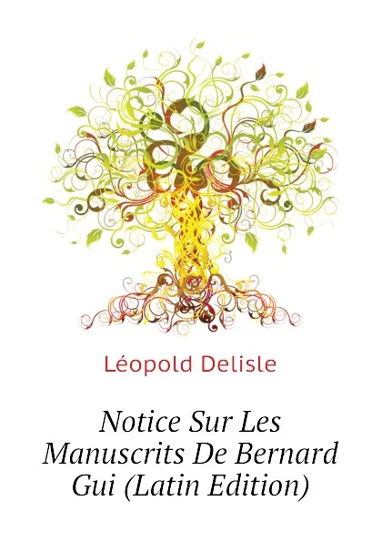 Обложка книги Notice Sur Les Manuscrits De Bernard Gui (Latin Edition), Delisle Léopold