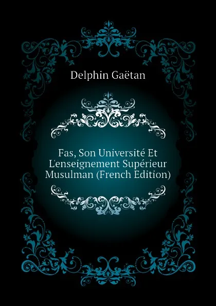 Обложка книги Fas, Son Universite Et L.enseignement Superieur Musulman (French Edition), Delphin Gaëtan