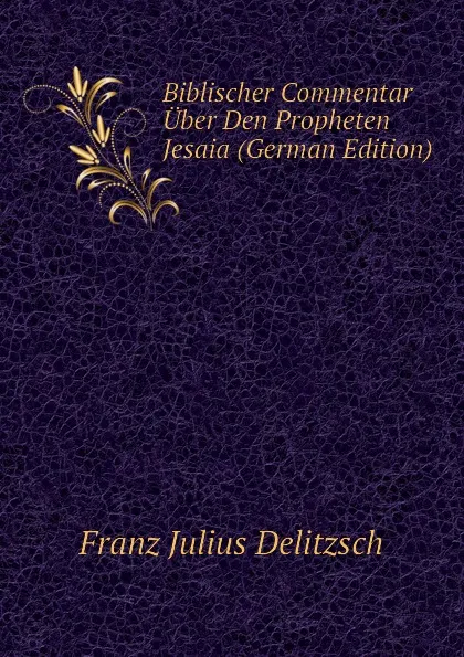 Обложка книги Biblischer Commentar Uber Den Propheten Jesaia (German Edition), Franz Julius Delitzsch