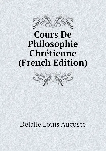 Обложка книги Cours De Philosophie Chretienne (French Edition), Delalle Louis Auguste