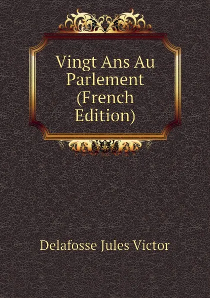 Обложка книги Vingt Ans Au Parlement (French Edition), Delafosse Jules Victor