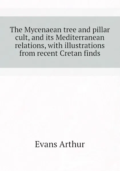 Обложка книги The Mycenaean tree and pillar cult, and its Mediterranean relations, with illustrations from recent Cretan finds, Evans Arthur