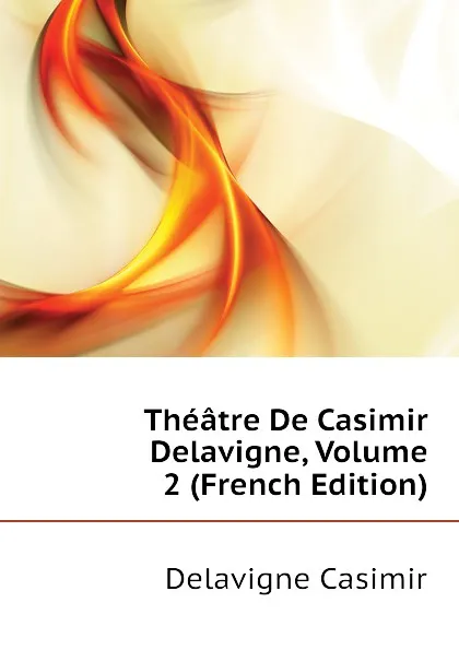 Обложка книги Theatre De Casimir Delavigne, Volume 2 (French Edition), Delavigne Casimir