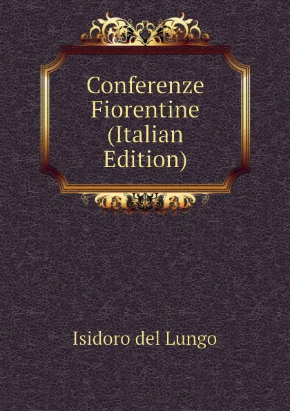 Обложка книги Conferenze Fiorentine (Italian Edition), Isidoro del Lungo