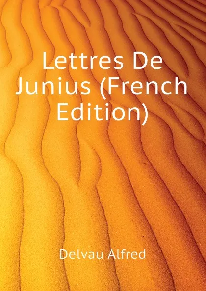 Обложка книги Lettres De Junius (French Edition), Delvau Alfred