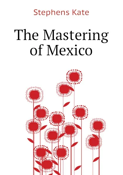 Обложка книги The Mastering of Mexico, Stephens Kate