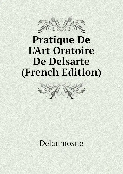 Обложка книги Pratique De L.Art Oratoire De Delsarte (French Edition), Delaumosne