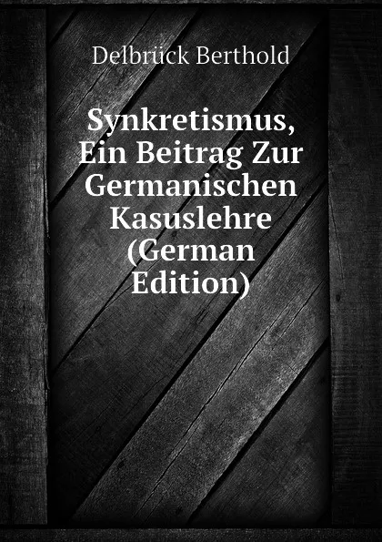 Обложка книги Synkretismus, Ein Beitrag Zur Germanischen Kasuslehre (German Edition), Delbrück Berthold