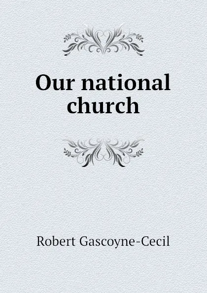 Обложка книги Our national church, Robert Gascoyne-Cecil