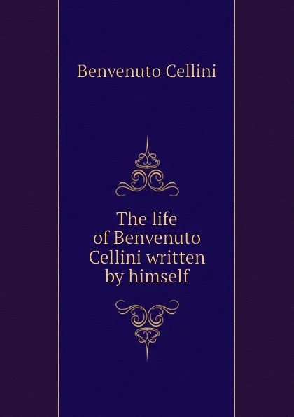 Обложка книги The life of Benvenuto Cellini written by himself, Cellini Benvenuto