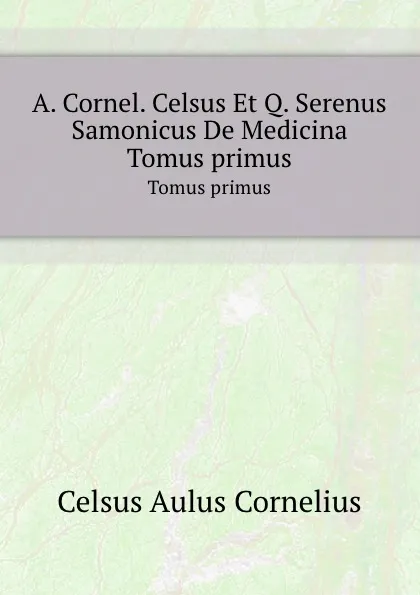 Обложка книги A. Cornel. Celsus Et Q. Serenus Samonicus De Medicina. Tomus primus, A.C. Celsus